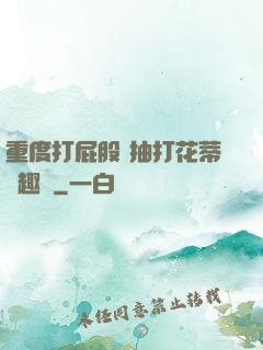 重度打屁股 抽打花蒂筆趣閣